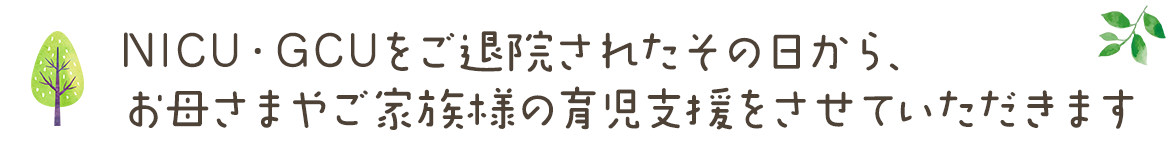 NICU・GCUをご退院されたその日から、お母さまやご家族様の育児支援をさせていただきます