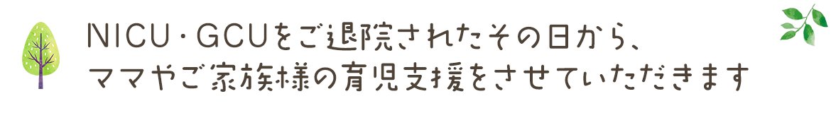 NICU・GCUをご退院されたその日から、ママやご家族様の育児支援をさせていただきます