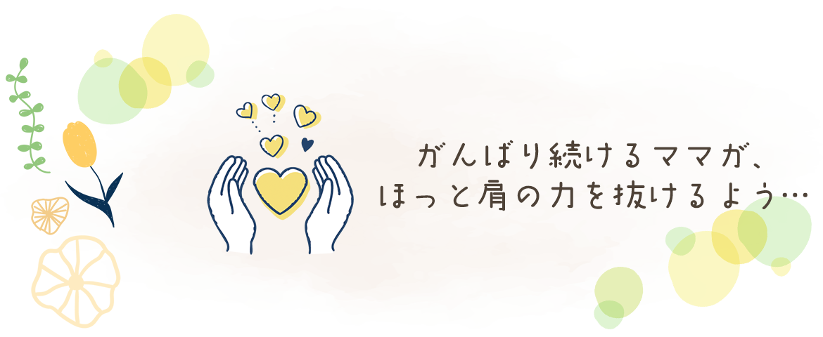 がんばり続けるママが、ほっと肩の力を抜けるよう…