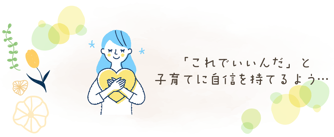 「これでいいんだ」と子育てに自信を持てるよう…