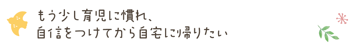 もう少し育児に慣れ、自信をつけてから自宅に帰りたい