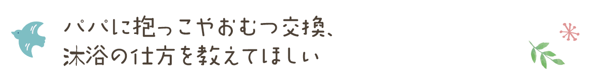 パパに抱っこやおむつ交換、沐浴の仕方を教えてほしい